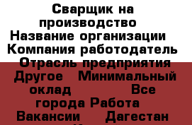 Сварщик на производство › Название организации ­ Компания-работодатель › Отрасль предприятия ­ Другое › Минимальный оклад ­ 20 000 - Все города Работа » Вакансии   . Дагестан респ.,Каспийск г.